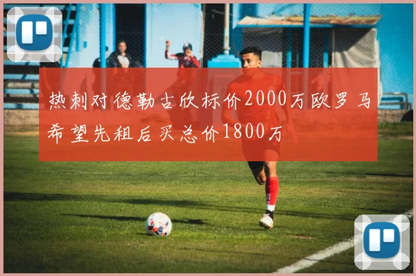 热刺对德勒古欣标价2000万欧罗马希望先租后买总价1800万