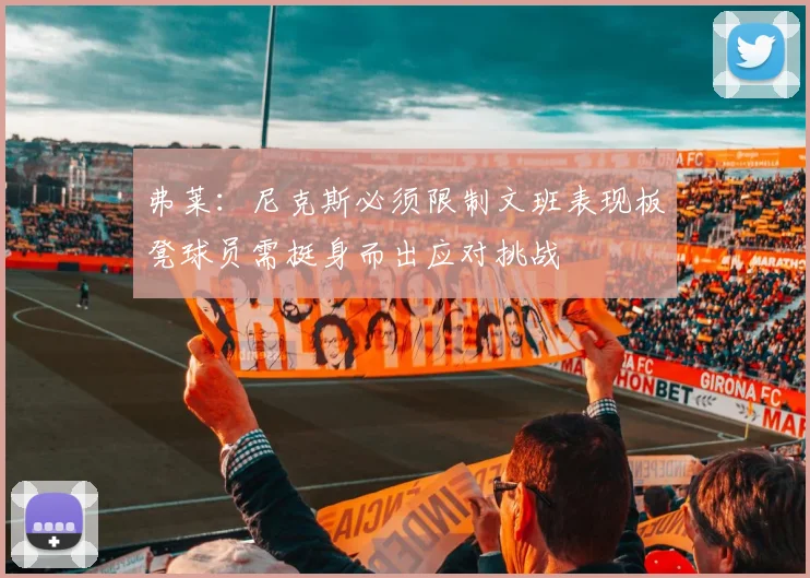 弗莱：尼克斯必须限制文班表现板凳球员需挺身而出应对挑战