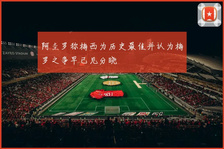 阿圭罗称梅西为历史最佳并认为梅罗之争早已见分晓