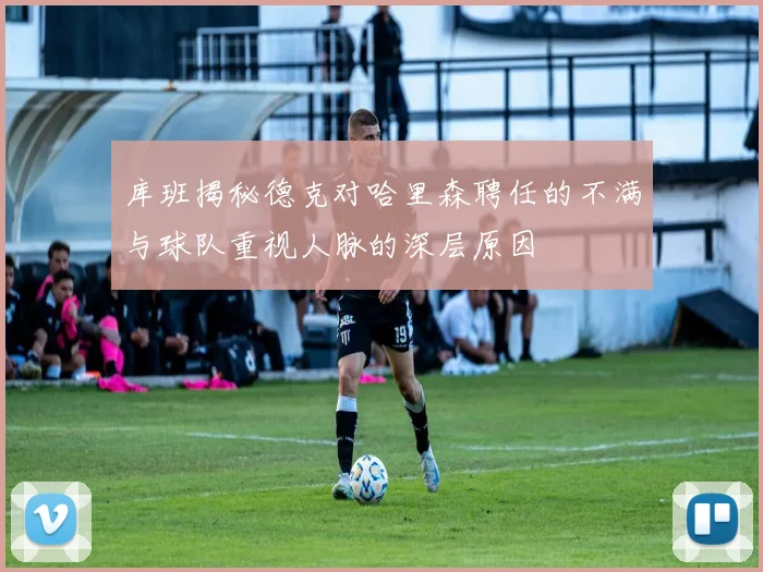 库班揭秘德克对哈里森聘任的不满与球队重视人脉的深层原因