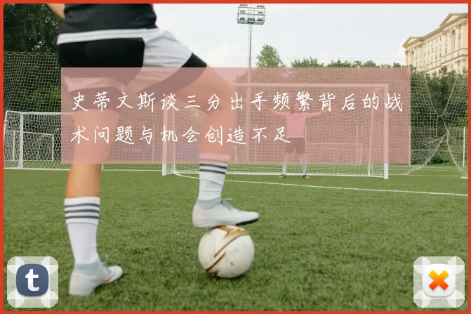 史蒂文斯谈三分出手频繁背后的战术问题与机会创造不足