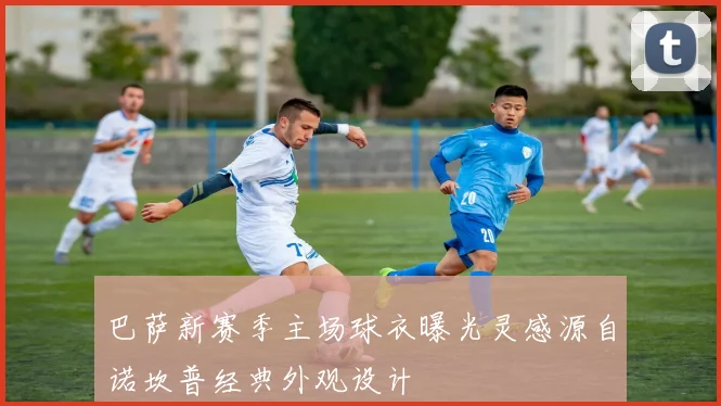 巴萨新赛季主场球衣曝光灵感源自诺坎普经典外观设计