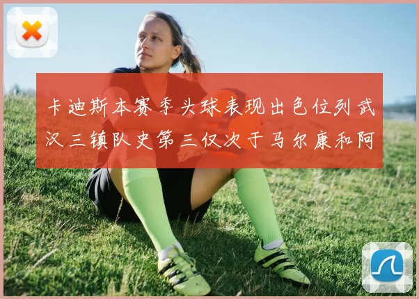 卡迪斯本赛季头球表现出色位列武汉三镇队史第三仅次于马尔康和阿齐兹