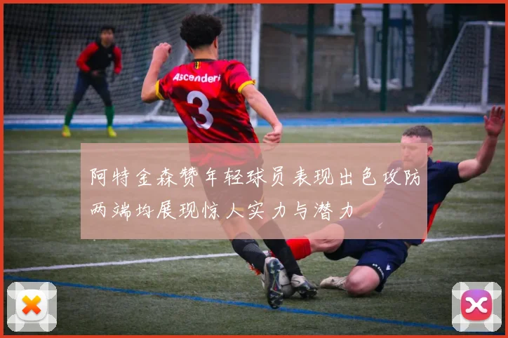 阿特金森赞年轻球员表现出色攻防两端均展现惊人实力与潜力