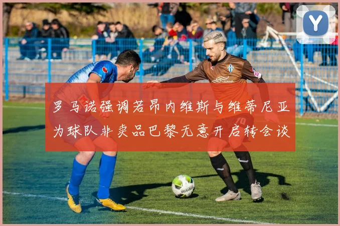 罗马诺强调若昂内维斯与维蒂尼亚为球队非卖品巴黎无意开启转会谈判