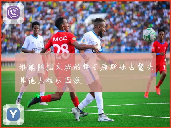谁能阻挡文班的锋芒唐斯独占鳌头其他人难以匹敌