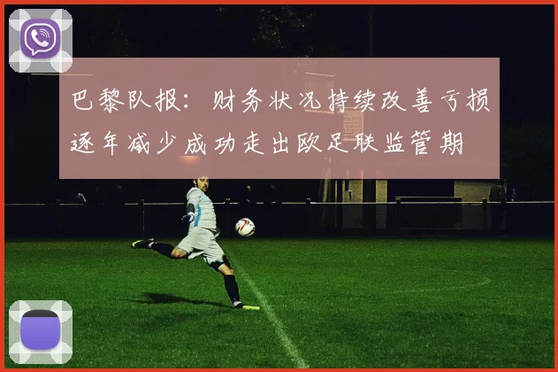 巴黎队报：财务状况持续改善亏损逐年减少成功走出欧足联监管期