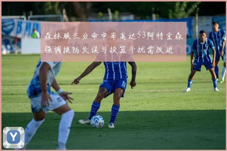 森林狼三分命中率高达53阿特金森强调换防失误与投篮干扰需改进