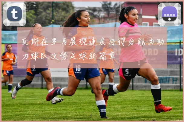 瓦斯在罗马展现速度与得分能力助力球队攻势足球新篇章