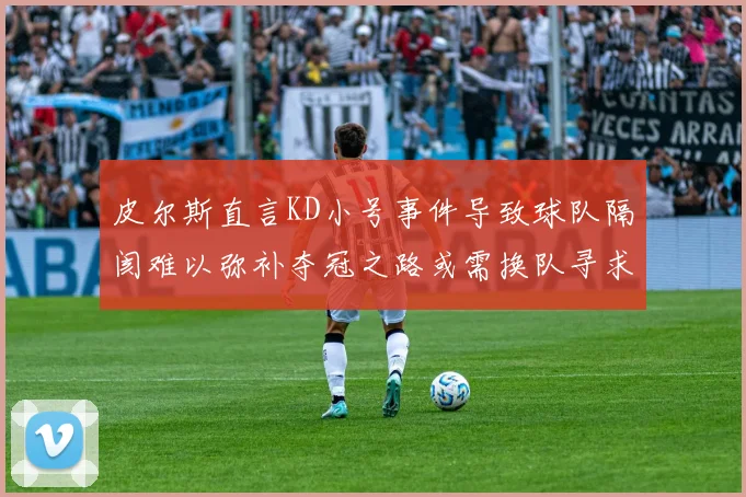 皮尔斯直言KD小号事件导致球队隔阂难以弥补夺冠之路或需换队寻求新机会