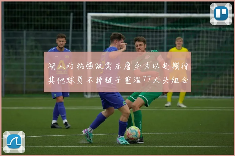 湖人对抗强敌需东詹全力以赴期待其他球员不掉链子重温77大头组合辉煌