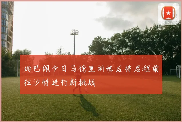 姆巴佩今日马德里训练后将启程前往沙特进行新挑战