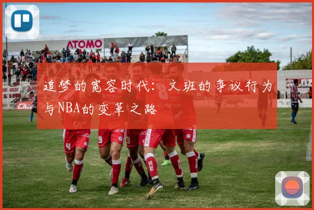 追梦的宽容时代：文班的争议行为与NBA的变革之路