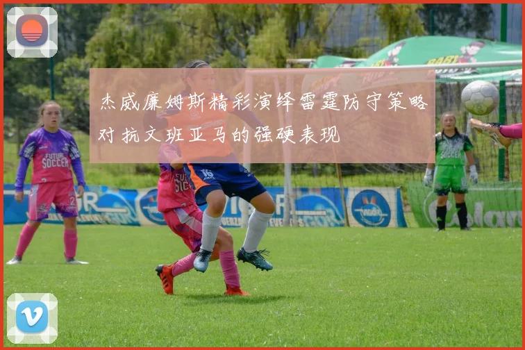 杰威廉姆斯精彩演绎雷霆防守策略对抗文班亚马的强硬表现