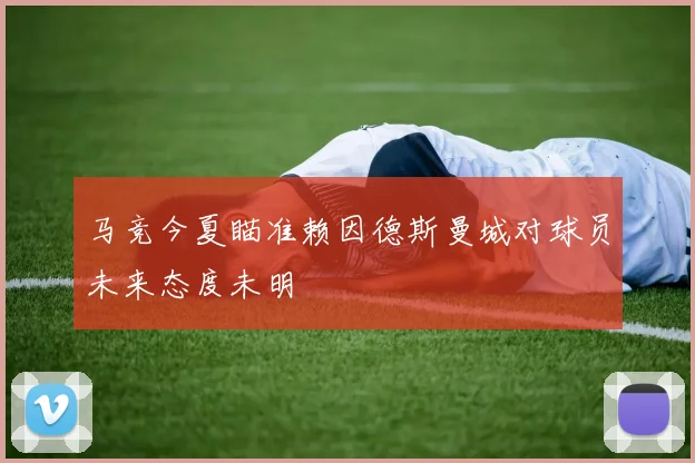 马竞今夏瞄准赖因德斯曼城对球员未来态度未明