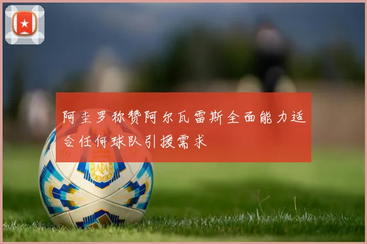 阿圭罗称赞阿尔瓦雷斯全面能力适合任何球队引援需求