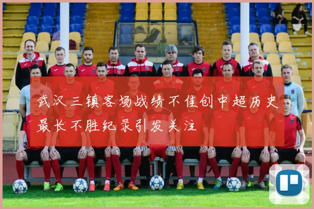 武汉三镇客场战绩不佳创中超历史最长不胜纪录引发关注