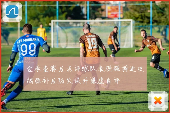 金承奎赛后点评球队表现强调进攻线弥补后防失误并谦虚自评