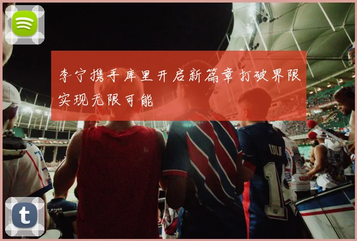 李宁携手库里开启新篇章打破界限实现无限可能