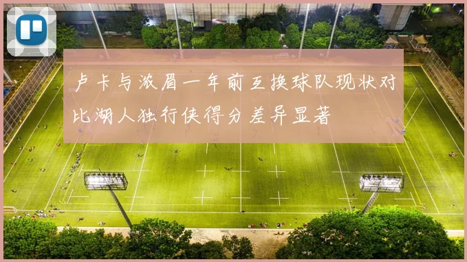 卢卡与浓眉一年前互换球队现状对比湖人独行侠得分差异显著