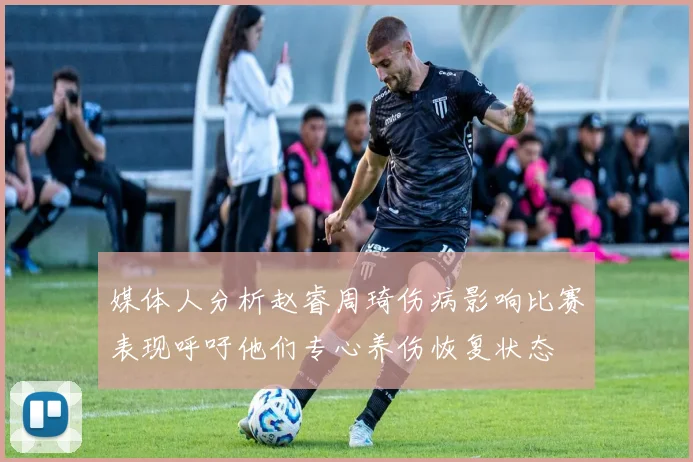 媒体人分析赵睿周琦伤病影响比赛表现呼吁他们专心养伤恢复状态