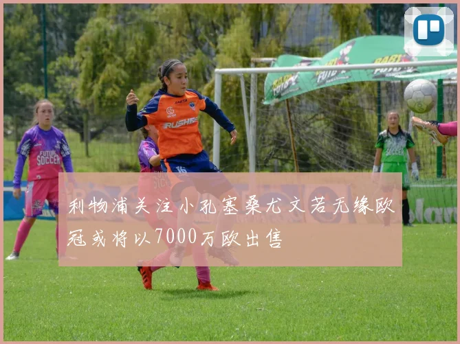 利物浦关注小孔塞桑尤文若无缘欧冠或将以7000万欧出售