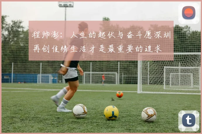 程帅澎：人生的起伏与奋斗愿深圳再创佳绩生活才是最重要的追求