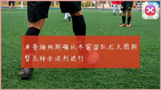 库普梅纳斯确认冬窗留队尤文图斯暂无转会谈判进行
