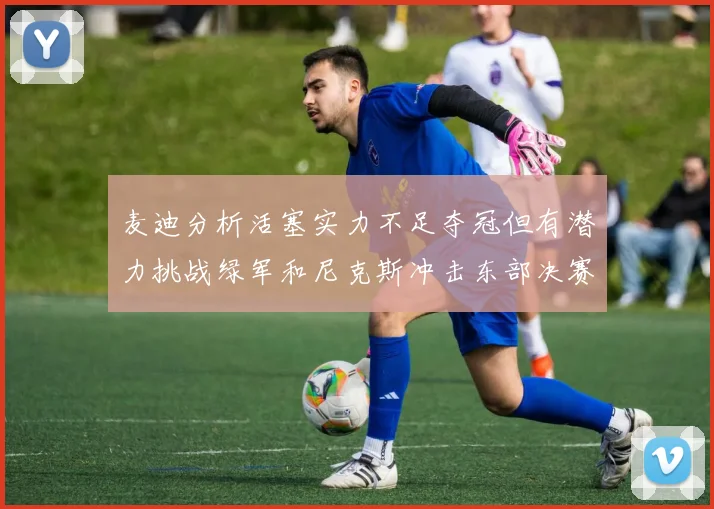 麦迪分析活塞实力不足夺冠但有潜力挑战绿军和尼克斯冲击东部决赛
