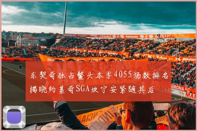 东契奇独占鳌头本季4055场数排名揭晓约基奇SGA坎宁安紧随其后