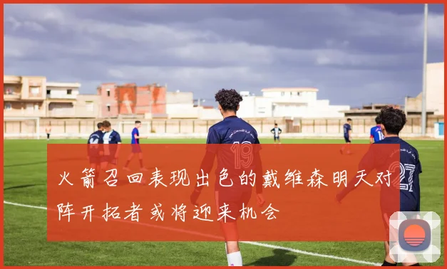 火箭召回表现出色的戴维森明天对阵开拓者或将迎来机会