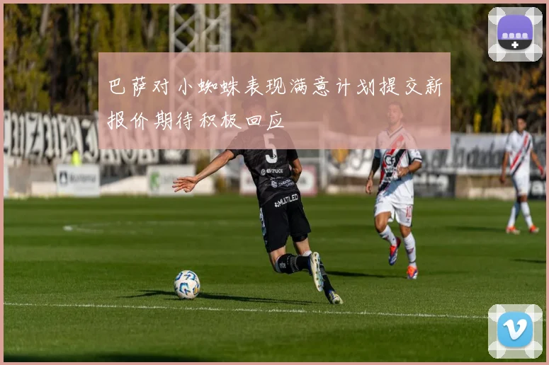 巴萨对小蜘蛛表现满意计划提交新报价期待积极回应