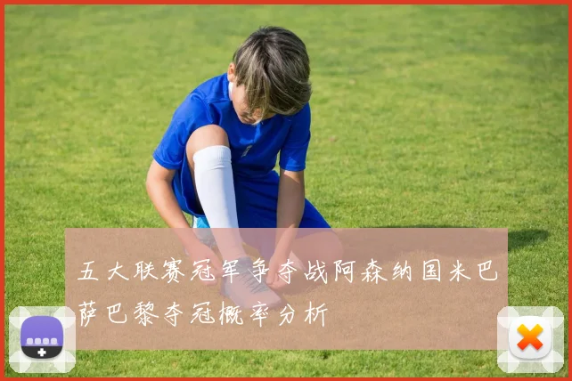 五大联赛冠军争夺战阿森纳国米巴萨巴黎夺冠概率分析