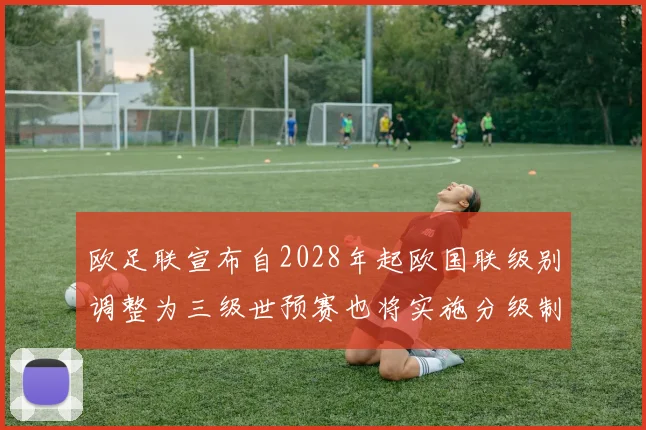 欧足联宣布自2028年起欧国联级别调整为三级世预赛也将实施分级制度
