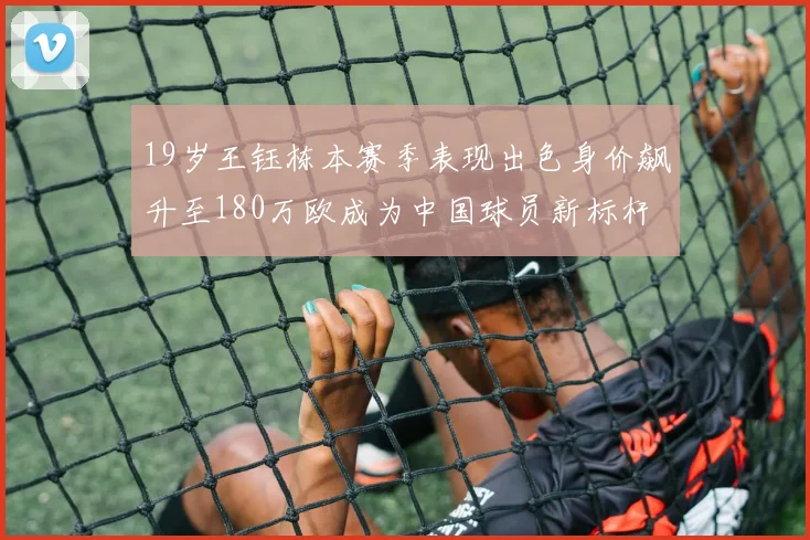 19岁王钰栋本赛季表现出色身价飙升至180万欧成为中国球员新标杆