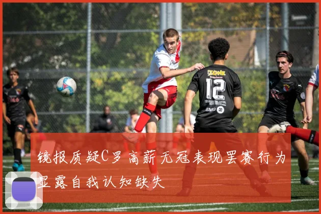 镜报质疑C罗高薪无冠表现罢赛行为显露自我认知缺失