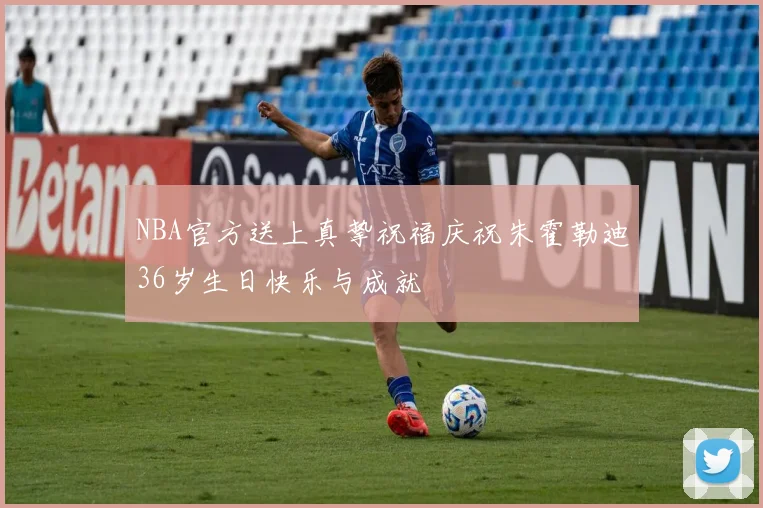 NBA官方送上真挚祝福庆祝朱霍勒迪36岁生日快乐与成就
