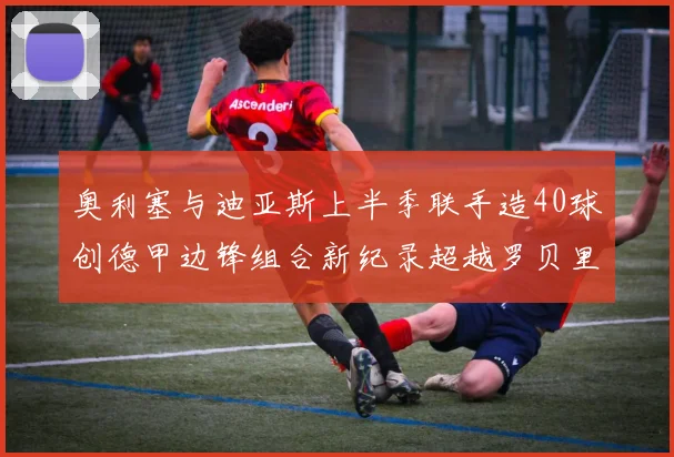 奥利塞与迪亚斯上半季联手造40球创德甲边锋组合新纪录超越罗贝里