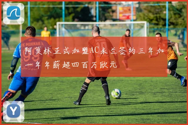 阿莫林正式加盟AC米兰签约三年加一年年薪超四百万欧元